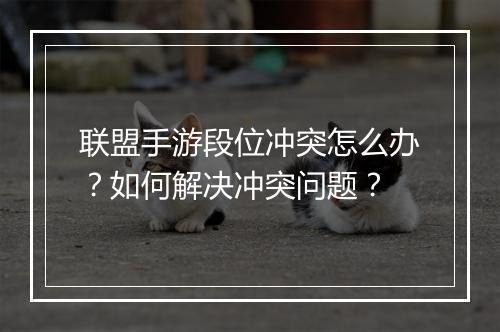 联盟手游段位冲突怎么办?如何解决冲突问题?