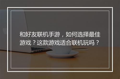 和好友联机手游，如何选择最佳游戏？这款游戏适合联机玩吗？