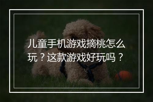 儿童手机游戏摘桃怎么玩?这款游戏好玩吗?