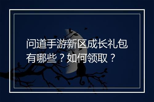 问道手游新区成长礼包有哪些？如何领取？