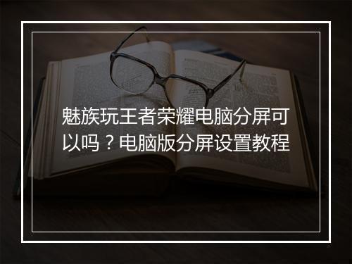 魅族玩王者荣耀电脑分屏可以吗？电脑版分屏设置教程