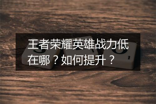 王者荣耀英雄战力低在哪?如何提升?
