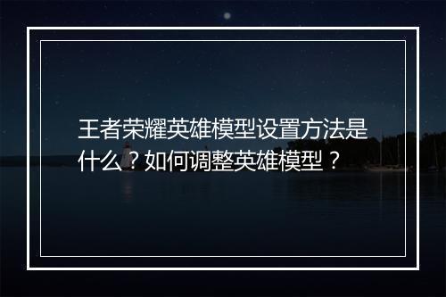 王者荣耀英雄模型设置方法是什么？如何调整英雄模型？