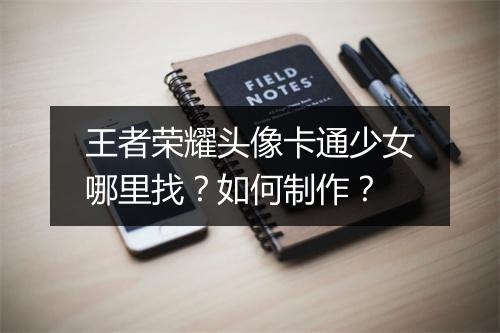 王者荣耀头像卡通少女哪里找？如何制作？