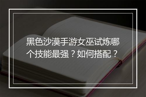 黑色沙漠手游女巫试炼哪个技能最强?如何搭配?