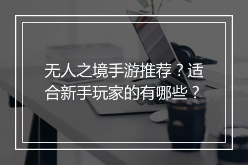 无人之境手游推荐?适合新手玩家的有哪些?