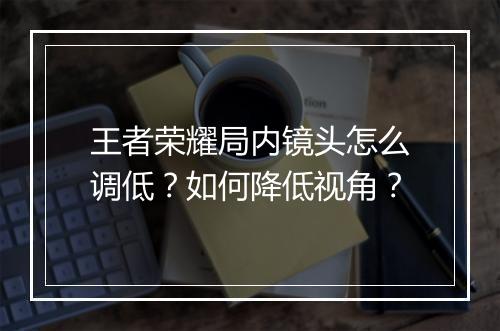 王者荣耀局内镜头怎么调低?如何降低视角?