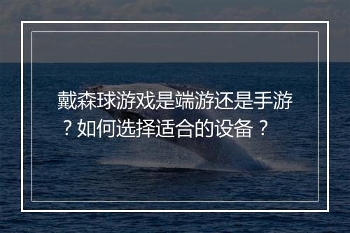 戴森球游戏是端游还是手游?如何选择适合的设备?