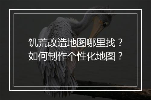 饥荒改造地图哪里找?如何制作个性化地图?