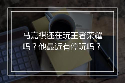 马嘉祺还在玩王者荣耀吗？他最近有停玩吗？