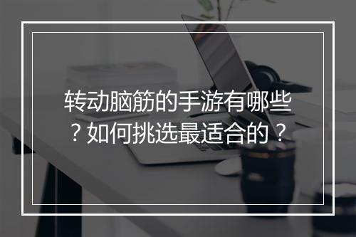 转动脑筋的手游有哪些?如何挑选最适合的?