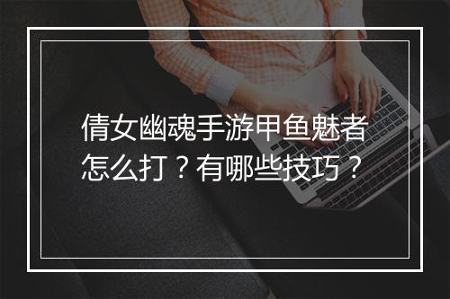 倩女幽魂手游甲鱼魅者怎么打?有哪些技巧?