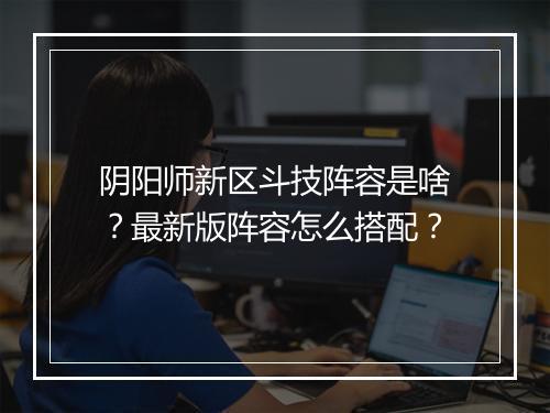 阴阳师新区斗技阵容是啥？最新版阵容怎么搭配？
