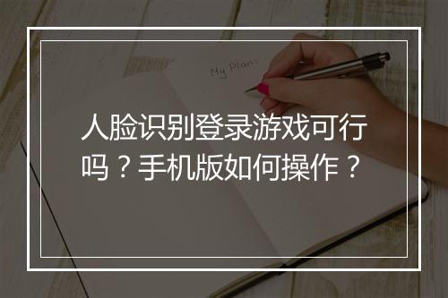 人脸识别登录游戏可行吗？手机版如何操作？