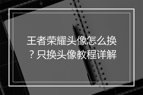 王者荣耀头像怎么换?只换头像教程详解