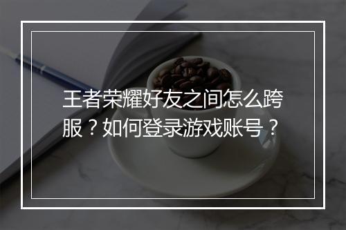 王者荣耀好友之间怎么跨服?如何登录游戏账号?