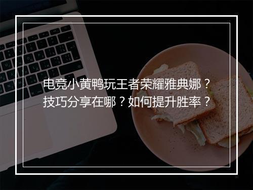 电竞小黄鸭玩王者荣耀雅典娜？技巧分享在哪？如何提升胜率？