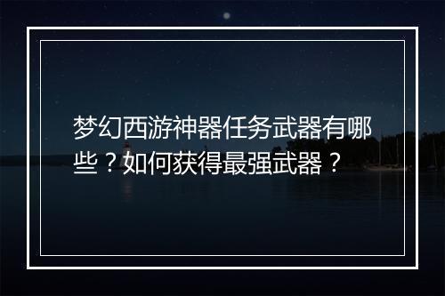 梦幻西游神器任务武器有哪些?如何获得最强武器?