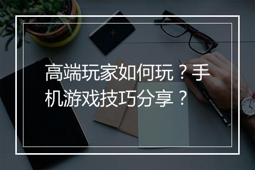 高端玩家如何玩?手机游戏技巧分享?