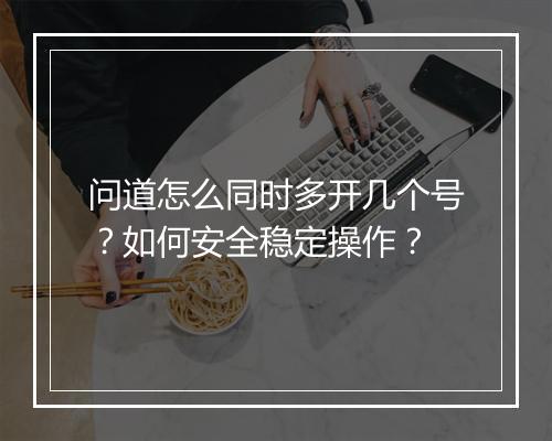 问道怎么同时多开几个号？如何安全稳定操作？
