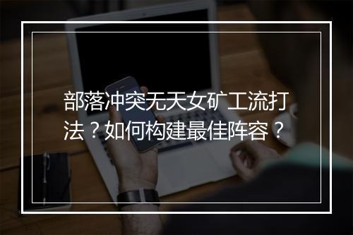 部落冲突无天女矿工流打法?如何构建最佳阵容?
