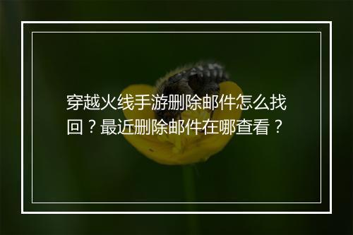 穿越火线手游删除邮件怎么找回?最近删除邮件在哪查看?