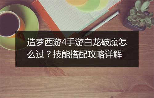 造梦西游4手游白龙破魔怎么过？技能搭配攻略详解