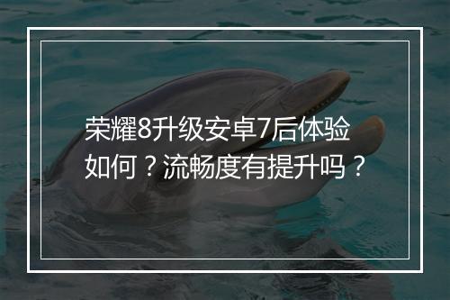 荣耀8升级安卓7后体验如何?流畅度有提升吗?
