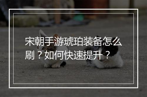 宋朝手游琥珀装备怎么刷?如何快速提升?