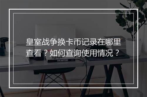 皇室战争换卡币记录在哪里查看？如何查询使用情况？