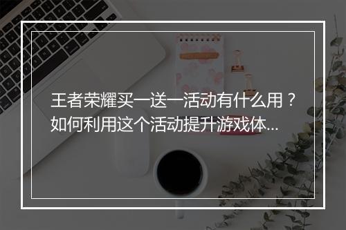 王者荣耀买一送一活动有什么用？如何利用这个活动提升游戏体验？