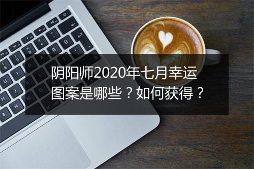 阴阳师2020年七月幸运图案是哪些？如何获得？