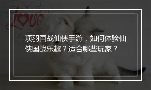 项羽国战仙侠手游,如何体验仙侠国战乐趣?适合哪些玩家?