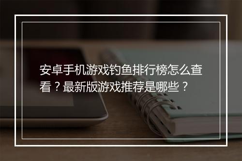 安卓手机游戏钓鱼排行榜怎么查看?最新版游戏推荐是哪些?