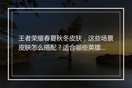 王者荣耀春夏秋冬皮肤,这些场景皮肤怎么搭配?适合哪些英雄?