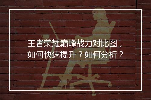 王者荣耀巅峰战力对比图，如何快速提升？如何分析？