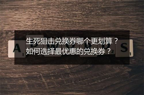 生死狙击兑换券哪个更划算？如何选择最优惠的兑换券？
