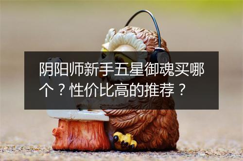 阴阳师新手五星御魂买哪个？性价比高的推荐？