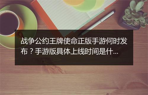 战争公约王牌使命正版手游何时发布？手游版具体上线时间是什么时候？