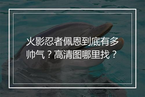 火影忍者佩恩到底有多帅气?高清图哪里找?