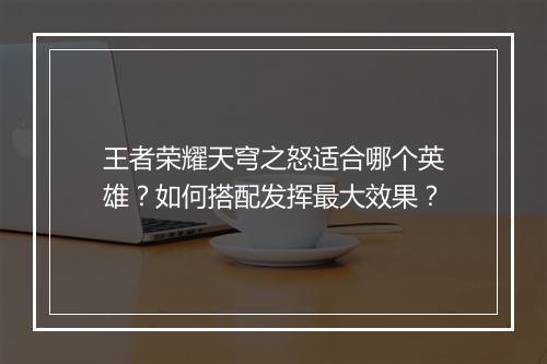 王者荣耀天穹之怒适合哪个英雄?如何搭配发挥最大效果?