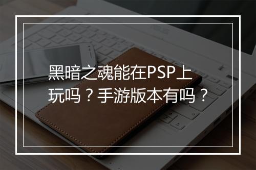 黑暗之魂能在PSP上玩吗？手游版本有吗？