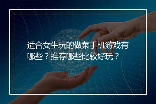 适合女生玩的做菜手机游戏有哪些?推荐哪些比较好玩?