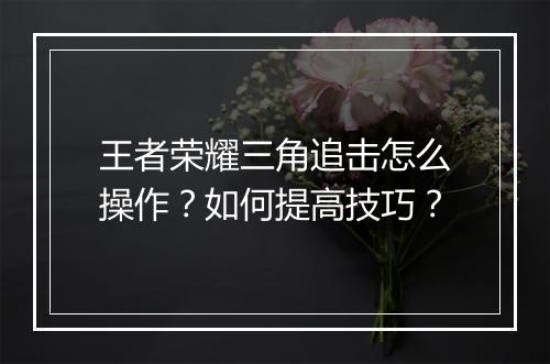 王者荣耀三角追击怎么操作?如何提高技巧?