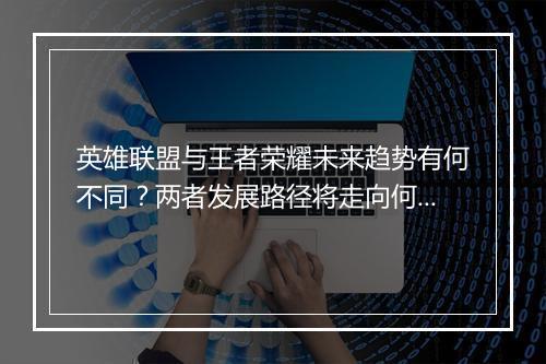 英雄联盟与王者荣耀未来趋势有何不同?两者发展路径将走向何方?