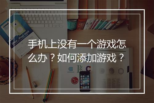手机上没有一个游戏怎么办?如何添加游戏?
