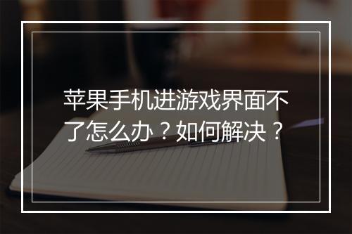 苹果手机进游戏界面不了怎么办？如何解决？