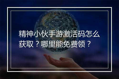 精神小伙手游激活码怎么获取？哪里能免费领？