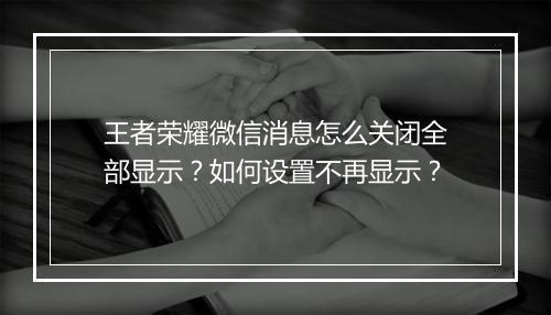 王者荣耀微信消息怎么关闭全部显示？如何设置不再显示？