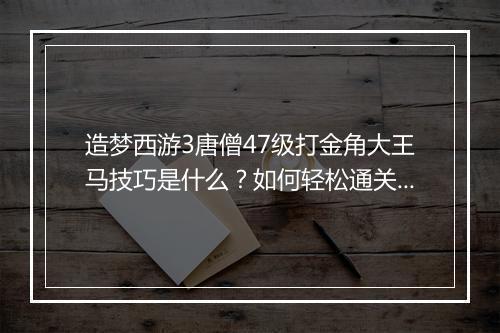 造梦西游3唐僧47级打金角大王马技巧是什么?如何轻松通关?